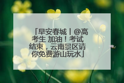 早安春城丨@高考生 加油！考试结束，云南景区请你免费游山玩水